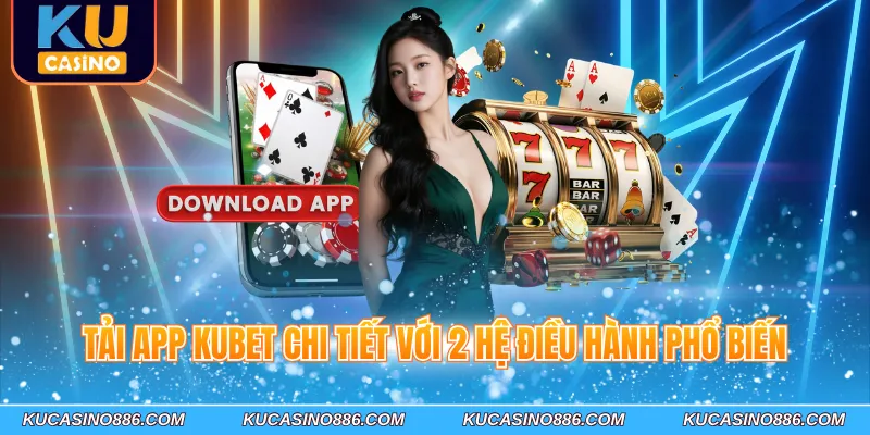 Tải app Kubet chi tiết với 2 hệ điều hành phổ biến